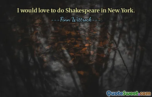 I would love to do Shakespeare in New York.