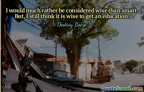 I would much rather be considered wise than smart. But, I still think it is wise to get an education.
