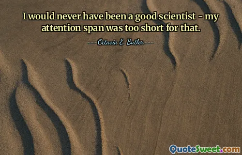 I would never have been a good scientist - my attention span was too short for that.