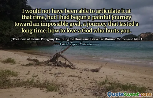 I would not have been able to articulate it at that time, but I had begun a painful journey toward an impossible goal, a journey that lasted a long time: how to love a God who hurts you.
