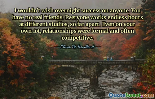 I wouldn't wish overnight success on anyone. You have no real friends. Everyone works endless hours at different studios, so far apart. Even on your own lot, relationships were formal and often competitive.