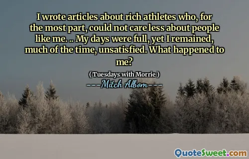 I wrote articles about rich athletes who, for the most part, could not care less about people like me. .. My days were full, yet I remained, much of the time, unsatisfied. What happened to me?