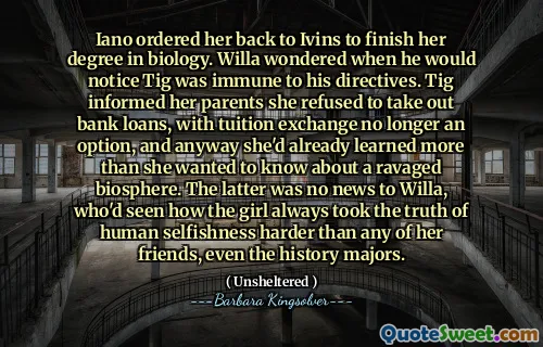 Iano jí nařídila IVINS, aby dokončila titul v oboru biologie. Willa přemýšlela, kdy si všimne, že Tig byl vůči svým směrnicím imunní. Tig informovala své rodiče, že odmítla vzít bankovní půjčky, přičemž školné už není možnost, a přesto se už dozvěděla víc, než chtěla vědět o zpustošené biosféře. Ten nebyl žádnou zprávou pro Willa, která viděla, jak dívka vždy vzala pravdu lidského sobectví těžší než kdokoli z jejích přátel, dokonce i hlavních historií.