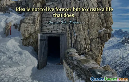 Idea is not to live forever but to create a life that does.