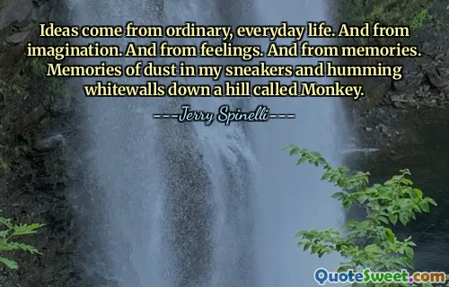 Ideas come from ordinary, everyday life. And from imagination. And from feelings. And from memories. Memories of dust in my sneakers and humming whitewalls down a hill called Monkey.