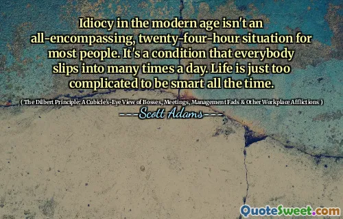 Idiocy in the modern age isn't an all-encompassing, twenty-four-hour situation for most people. It's a condition that everybody slips into many times a day. Life is just too complicated to be smart all the time.