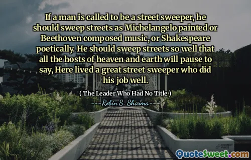 If a man is called to be a street sweeper, he should sweep streets as Michelangelo painted or Beethoven composed music, or Shakespeare poetically. He should sweep streets so well that all the hosts of heaven and earth will pause to say, Here lived a great street sweeper who did his job well.