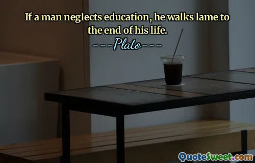 If a man neglects education, he walks lame to the end of his life.