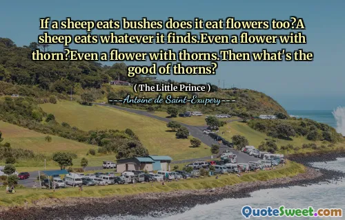 If a sheep eats bushes does it eat flowers too?A sheep eats whatever it finds.Even a flower with thorn?Even a flower with thorns.Then what's the good of thorns?