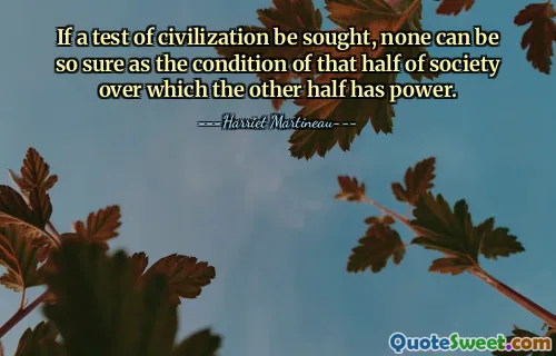 If a test of civilization be sought, none can be so sure as the condition of that half of society over which the other half has power.