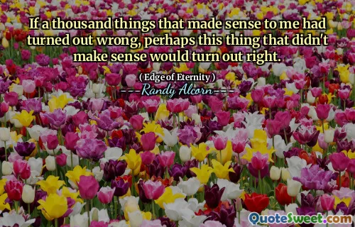 Om tusen saker som var vettiga för mig hade visat sig fel, kanske den här saken som inte var vettig skulle bli rätt.