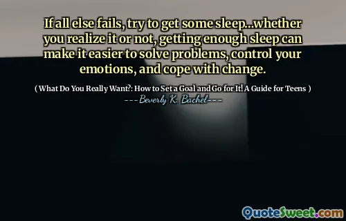 If all else fails, try to get some sleep…whether you realize it or not, getting enough sleep can make it easier to solve problems, control your emotions, and cope with change.