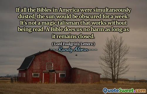 If all the Bibles in America were simultaneously dusted, the sun would be obscured for a week. It's not a magic talisman that works without being read. A Bible does us no harm as long as it remains closed.