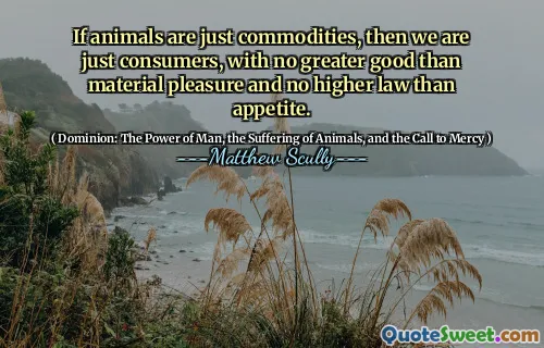 Hvis dyr bare er varer, er vi bare forbrukere, uten større god enn materiell glede og ingen høyere lov enn appetitt.