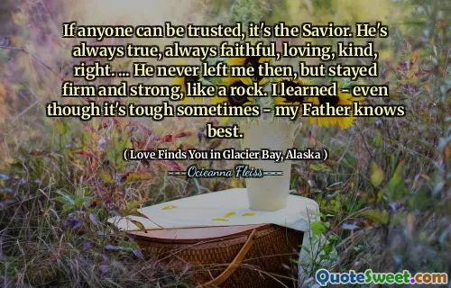 If anyone can be trusted, it's the Savior. He's always true, always faithful, loving, kind, right. ... He never left me then, but stayed firm and strong, like a rock. I learned - even though it's tough sometimes - my Father knows best.
