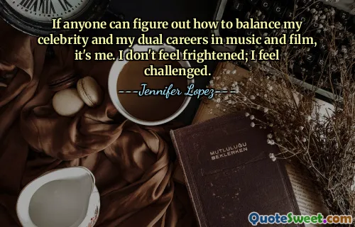 If anyone can figure out how to balance my celebrity and my dual careers in music and film, it's me. I don't feel frightened; I feel challenged.