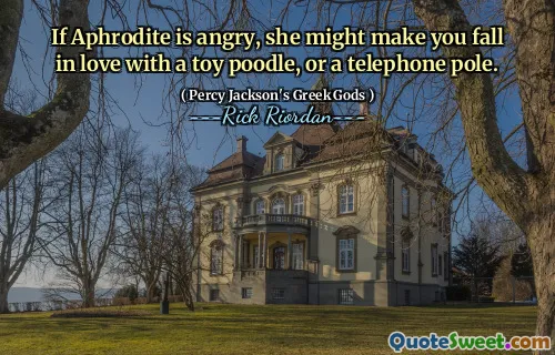 If Aphrodite is angry, she might make you fall in love with a toy poodle, or a telephone pole.