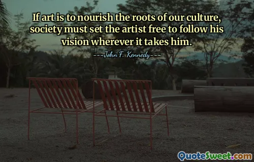 If art is to nourish the roots of our culture, society must set the artist free to follow his vision wherever it takes him.