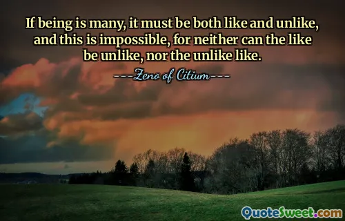 If being is many, it must be both like and unlike, and this is impossible, for neither can the like be unlike, nor the unlike like.