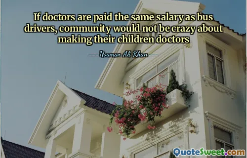 If doctors are paid the same salary as bus drivers, community would not be crazy about making their children doctors