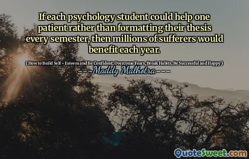 If each psychology student could help one patient rather than formatting their thesis every semester, then millions of sufferers would benefit each year.