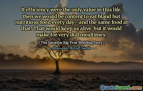 If efficiency were the only value in this life, then we would be content to eat bland but nutritious food every day--and the same food at that. That would keep us alive, but it would make for very dull mealtimes.