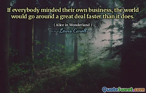 If everybody minded their own business, the world would go around a great deal faster than it does.