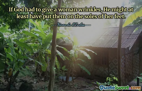 Si Dieu avait dû donner des rides à une femme, il aurait au moins pu les mettre sur la plante de ses pieds.