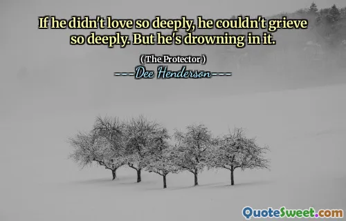 If he didn't love so deeply, he couldn't grieve so deeply. But he's drowning in it.