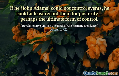 Nếu anh ta {John Adams} không thể kiểm soát các sự kiện, ít nhất anh ta có thể ghi lại chúng cho hậu thế - có lẽ là hình thức kiểm soát cuối cùng.