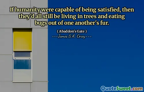 If humanity were capable of being satisfied, then they'd all still be living in trees and eating bugs out of one another's fur.