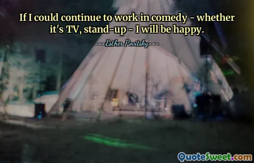 If I could continue to work in comedy - whether it's TV, stand-up - I will be happy.