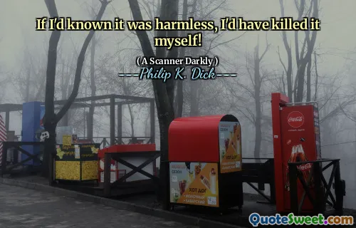 If I'd known it was harmless, I'd have killed it myself!