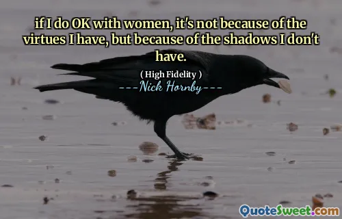 if I do OK with women, it's not because of the virtues I have, but because of the shadows I don't have.