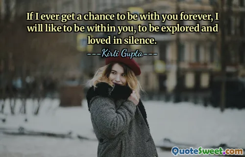 If I ever get a chance to be with you forever, I will like to be within you, to be explored and loved in silence.