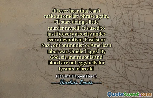 If I ever hear that 'can't make an omelet' phrase again, I'll start doing a little murder myself! It's used to justify every atrocity under every despotism, Fascist or Nazi, or Communist or American labor war. Omelet! Eggs! By God, sir, men's souls and blood are not eggshells for tyrants to break!