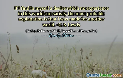 Dacă găsesc în mine o dorință pe care nicio experiență în această lume nu o poate satisface, cea mai probabilă explicație este că am fost făcută pentru o altă lume. -C. S. Lewis