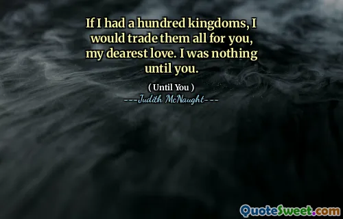 If I had a hundred kingdoms, I would trade them all for you, my dearest love. I was nothing until you.