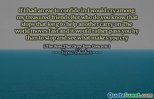 If I had an ear to confide in I would cry among my treasured friends But who do you know that stops that long to help another carry on The world moves fast and it would rather pass you by than to stop and see what makes you cry