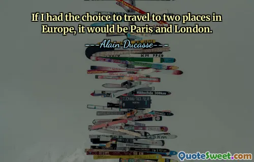 If I had the choice to travel to two places in Europe, it would be Paris and London.
