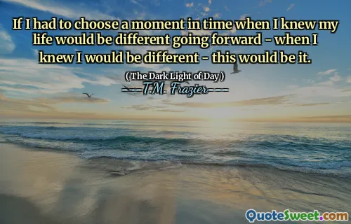 If I had to choose a moment in time when I knew my life would be different going forward - when I knew I would be different - this would be it.