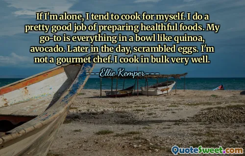 If I'm alone, I tend to cook for myself. I do a pretty good job of preparing healthful foods. My go-to is everything in a bowl like quinoa, avocado. Later in the day, scrambled eggs. I'm not a gourmet chef. I cook in bulk very well.