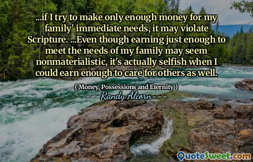 ...if I try to make only enough money for my family' immediate needs, it may violate Scripture. ...Even though earning just enough to meet the needs of my family may seem nonmaterialistic, it's actually selfish when I could earn enough to care for others as well.