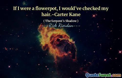 If I were a flowerpot, I would've checked my hair.~Carter Kane