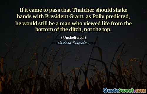 If it came to pass that Thatcher should shake hands with President Grant, as Polly predicted, he would still be a man who viewed life from the bottom of the ditch, not the top.