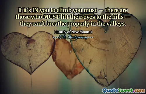If it's IN you to climb you must -- there are those who MUST lift their eyes to the hills -- they can't breathe properly in the valleys.