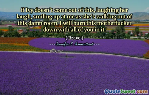 if Ivy doesn't come out of this, laughing her laugh, smiling up at me as she's walking out of this damn room, I will burn this motherfucker down with all of you in it.