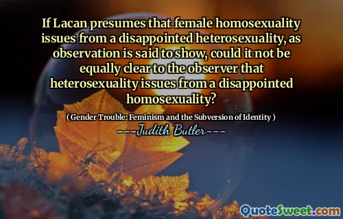 If Lacan presumes that female homosexuality issues from a disappointed heterosexuality, as observation is said to show, could it not be equally clear to the observer that heterosexuality issues from a disappointed homosexuality?