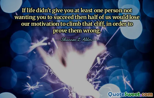 If life didn't give you at least one person not wanting you to succeed then half of us would lose our motivation to climb that cliff, in order to prove them wrong.