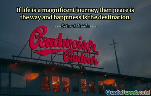 If life is a magnificent journey, then peace is the way and happiness is the destination.